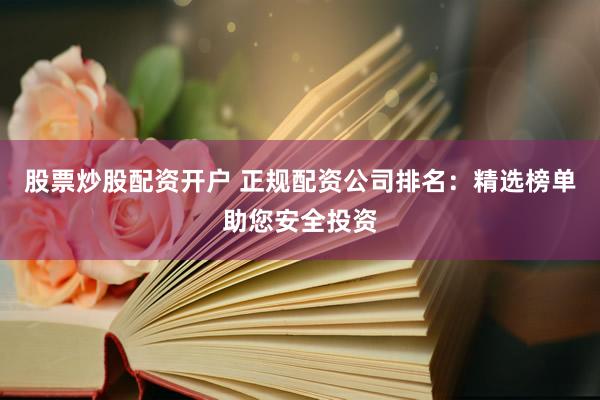 股票炒股配資開戶 正規(guī)配資公司排名：精選榜單助您安全投資