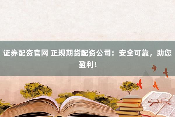 證券配資官網(wǎng) 正規(guī)期貨配資公司：安全可靠，助您盈利！
