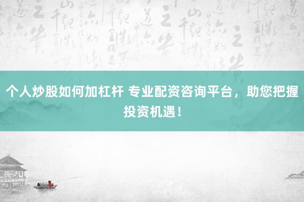 個(gè)人炒股如何加杠桿 專業(yè)配資咨詢平臺(tái)，助您把握投資機(jī)遇！