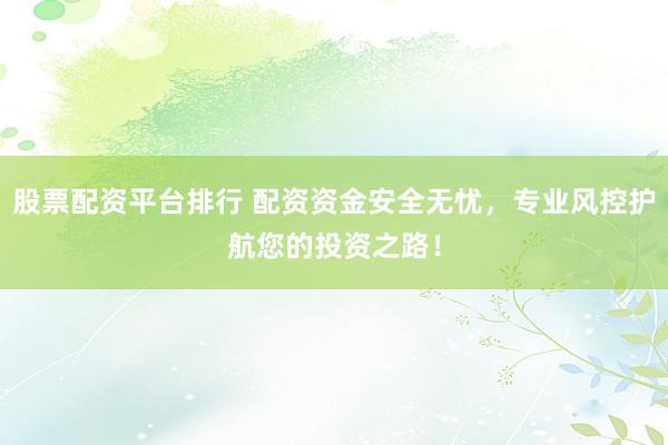 股票配資平臺排行 配資資金安全無憂，專業(yè)風(fēng)控護(hù)航您的投資之路！