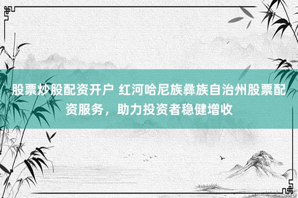 股票炒股配資開(kāi)戶(hù) 紅河哈尼族彝族自治州股票配資服務(wù)，助力投資者穩(wěn)健增收