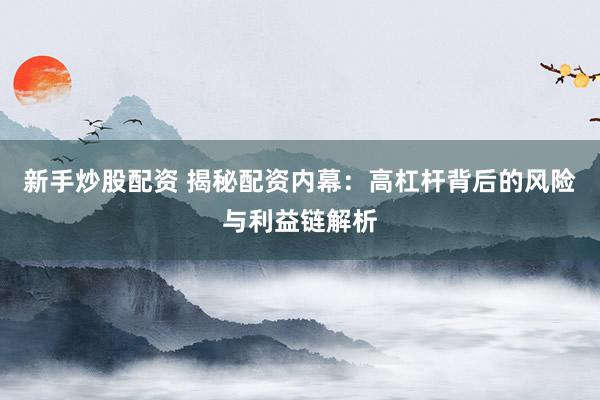 新手炒股配資 揭秘配資內(nèi)幕：高杠桿背后的風(fēng)險(xiǎn)與利益鏈解析