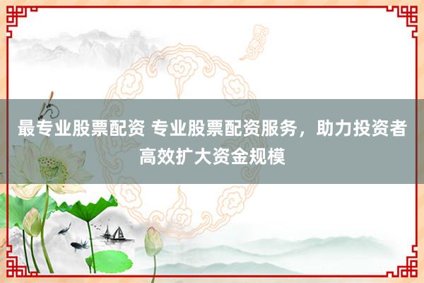 最專(zhuān)業(yè)股票配資 專(zhuān)業(yè)股票配資服務(wù)，助力投資者高效擴(kuò)大資金規(guī)模