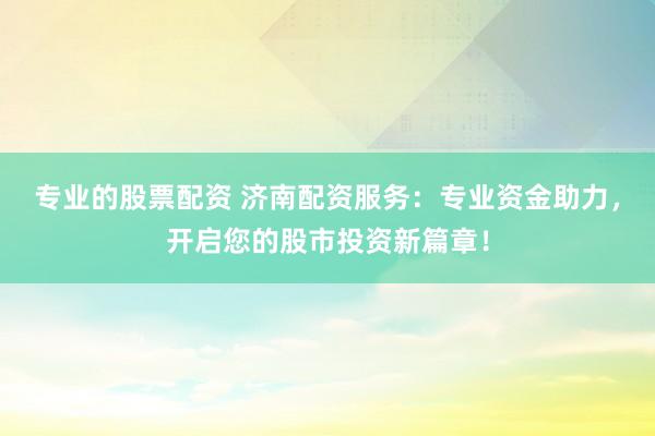 專業(yè)的股票配資 濟(jì)南配資服務(wù)：專業(yè)資金助力，開啟您的股市投資新篇章！