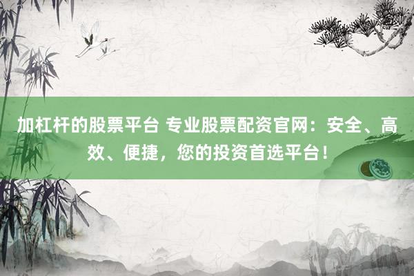 加杠桿的股票平臺 專業(yè)股票配資官網(wǎng)：安全、高效、便捷，您的投資首選平臺！
