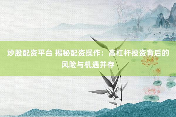 炒股配資平臺 揭秘配資操作：高杠桿投資背后的風(fēng)險與機遇并存