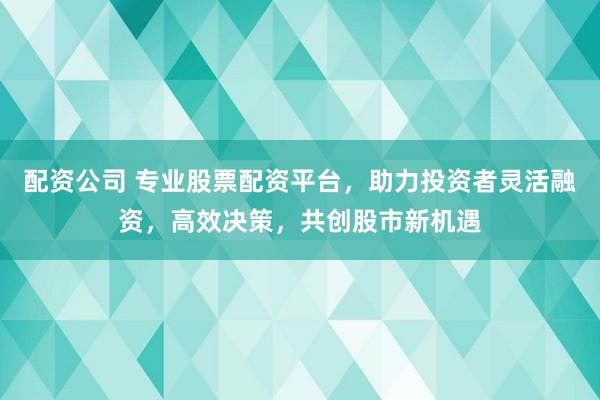 配資公司 專業(yè)股票配資平臺，助力投資者靈活融資，高效決策，共創(chuàng)股市新機遇