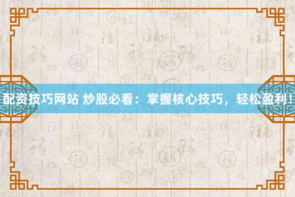 配資技巧網站 炒股必看：掌握核心技巧，輕松盈利！