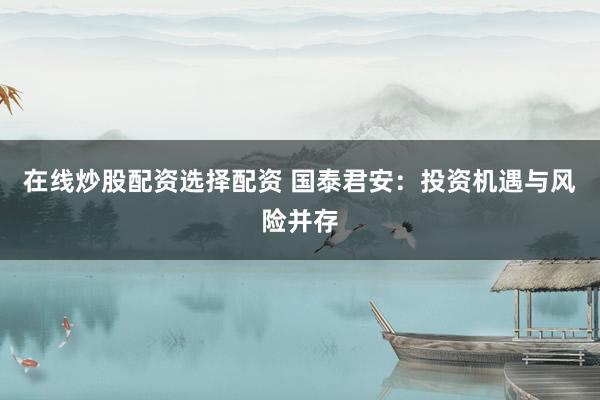 在線炒股配資選擇配資 國泰君安：投資機(jī)遇與風(fēng)險(xiǎn)并存