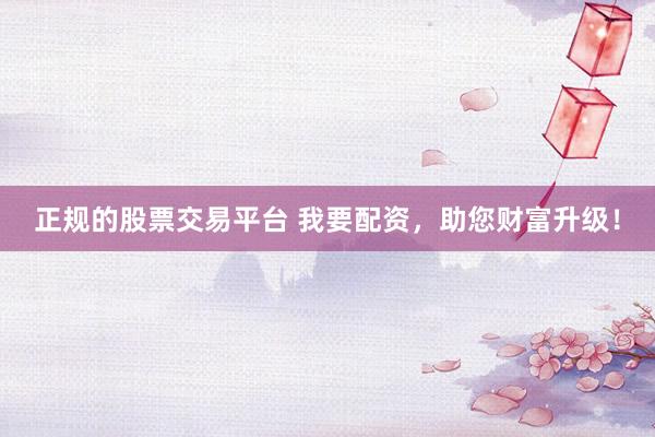正規(guī)的股票交易平臺 我要配資，助您財富升級！