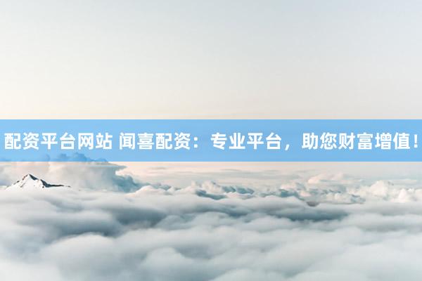 配資平臺(tái)網(wǎng)站 聞喜配資：專(zhuān)業(yè)平臺(tái)，助您財(cái)富增值！