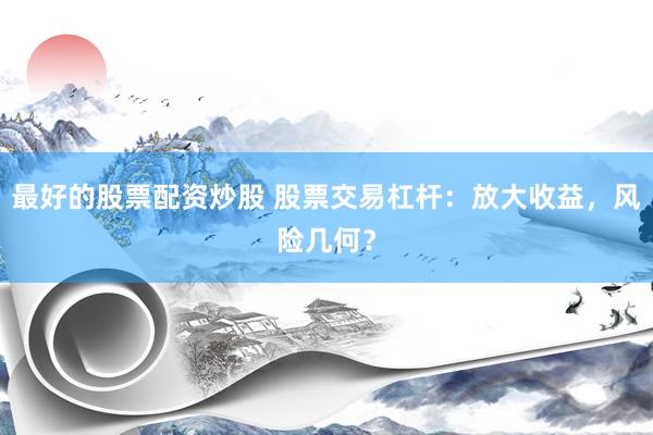 最好的股票配資炒股 股票交易杠桿：放大收益，風(fēng)險(xiǎn)幾何？