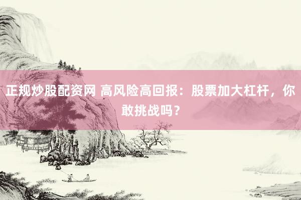 正規(guī)炒股配資網(wǎng) 高風險高回報：股票加大杠桿，你敢挑戰(zhàn)嗎？