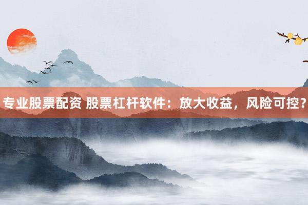 專(zhuān)業(yè)股票配資 股票杠桿軟件：放大收益，風(fēng)險(xiǎn)可控？