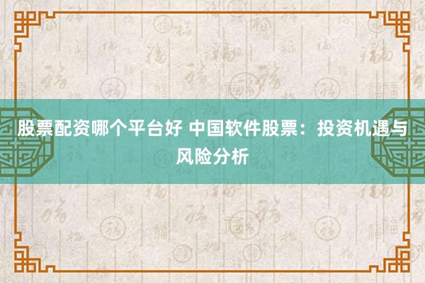 股票配資哪個(gè)平臺好 中國軟件股票：投資機(jī)遇與風(fēng)險(xiǎn)分析