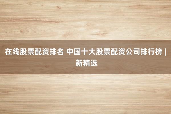 在線股票配資排名 中國十大股票配資公司排行榜 | 新精選