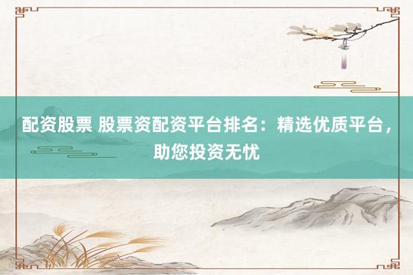 配資股票 股票資配資平臺排名：精選優(yōu)質(zhì)平臺，助您投資無憂