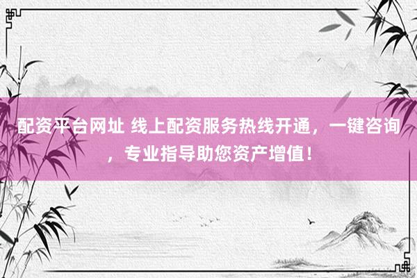 配資平臺網(wǎng)址 線上配資服務(wù)熱線開通，一鍵咨詢，專業(yè)指導(dǎo)助您資產(chǎn)增值！
