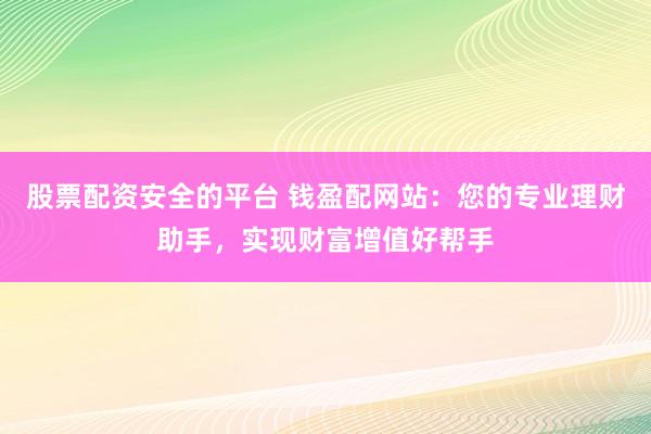股票配資安全的平臺(tái) 錢盈配網(wǎng)站：您的專業(yè)理財(cái)助手，實(shí)現(xiàn)財(cái)富增值好幫手