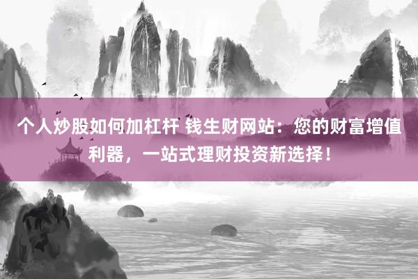 個(gè)人炒股如何加杠桿 錢生財(cái)網(wǎng)站：您的財(cái)富增值利器，一站式理財(cái)投資新選擇！