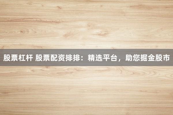 股票杠桿 股票配資排排：精選平臺(tái)，助您掘金股市
