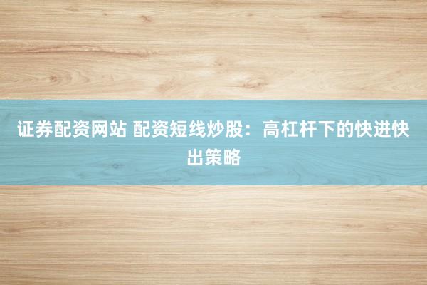 證券配資網(wǎng)站 配資短線炒股：高杠桿下的快進(jìn)快出策略