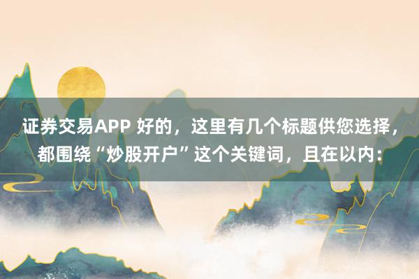 證券交易APP 好的，這里有幾個標(biāo)題供您選擇，都圍繞“炒股開戶”這個關(guān)鍵詞，且在以內(nèi)：
