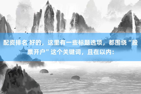 配資排名 好的，這里有一些標(biāo)題選項(xiàng)，都圍繞“股票開戶”這個(gè)關(guān)鍵詞，且在以內(nèi)：