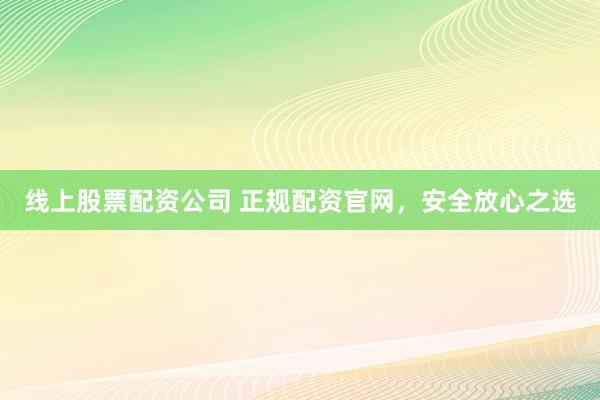 線上股票配資公司 正規(guī)配資官網(wǎng)，安全放心之選