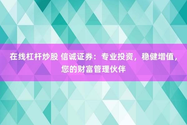 在線杠桿炒股 信誠證券：專業(yè)投資，穩(wěn)健增值，您的財(cái)富管理伙伴