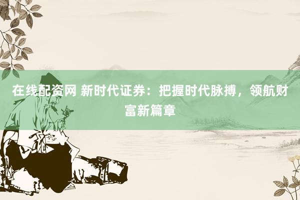 在線配資網(wǎng) 新時(shí)代證券：把握時(shí)代脈搏，領(lǐng)航財(cái)富新篇章