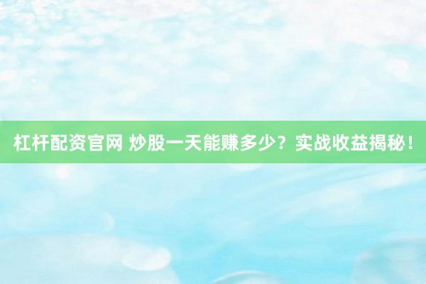 杠桿配資官網(wǎng) 炒股一天能賺多少？實(shí)戰(zhàn)收益揭秘！