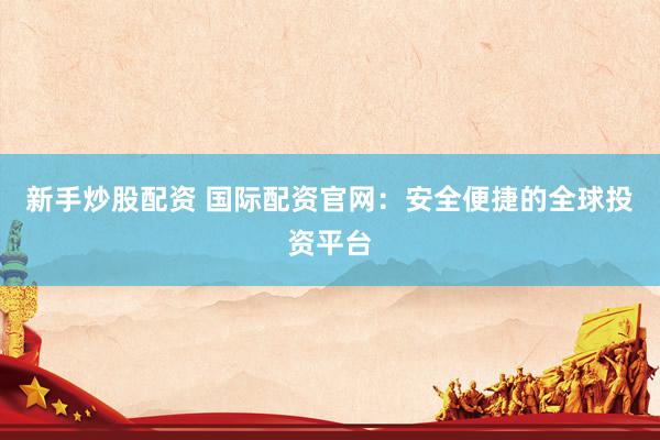 新手炒股配資 國(guó)際配資官網(wǎng)：安全便捷的全球投資平臺(tái)