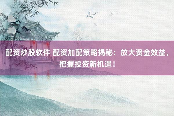 配資炒股軟件 配資加配策略揭秘：放大資金效益，把握投資新機(jī)遇！