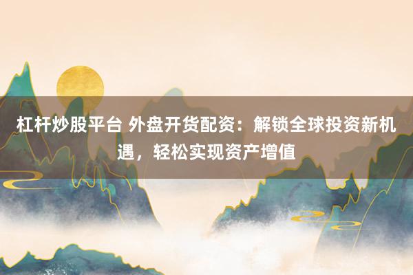 杠桿炒股平臺(tái) 外盤(pán)開(kāi)貨配資：解鎖全球投資新機(jī)遇，輕松實(shí)現(xiàn)資產(chǎn)增值