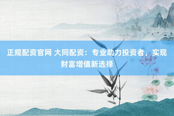正規(guī)配資官網(wǎng) 大同配資：專(zhuān)業(yè)助力投資者，實(shí)現(xiàn)財(cái)富增值新選擇