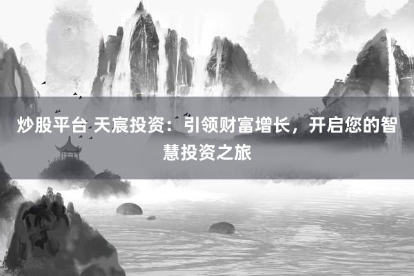炒股平臺 天宸投資：引領(lǐng)財富增長，開啟您的智慧投資之旅