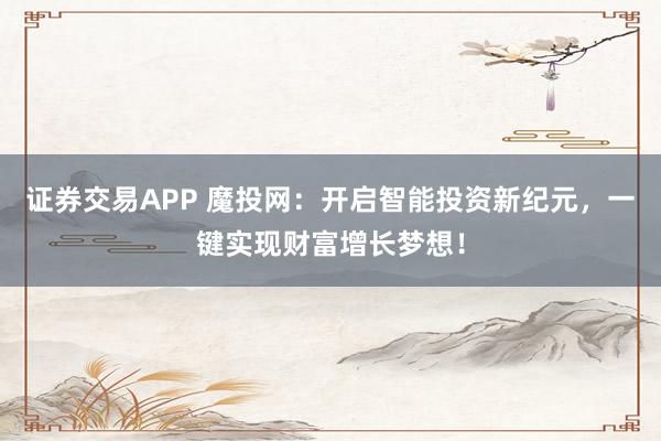 證券交易APP 魔投網(wǎng)：開啟智能投資新紀元，一鍵實現(xiàn)財富增長夢想！