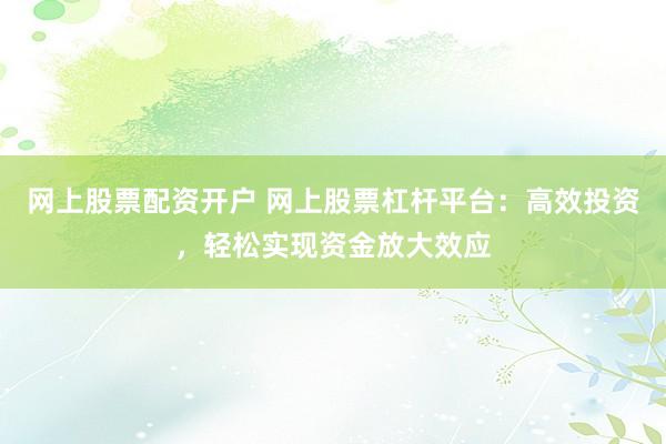 網(wǎng)上股票配資開戶 網(wǎng)上股票杠桿平臺(tái)：高效投資，輕松實(shí)現(xiàn)資金放大效應(yīng)