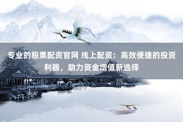 專業(yè)的股票配資官網 線上配資：高效便捷的投資利器，助力資金增值新選擇