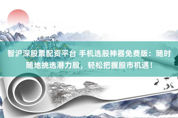智滬深股票配資平臺(tái) 手機(jī)選股神器免費(fèi)版：隨時(shí)隨地挑選潛力股，輕松把握股市機(jī)遇！