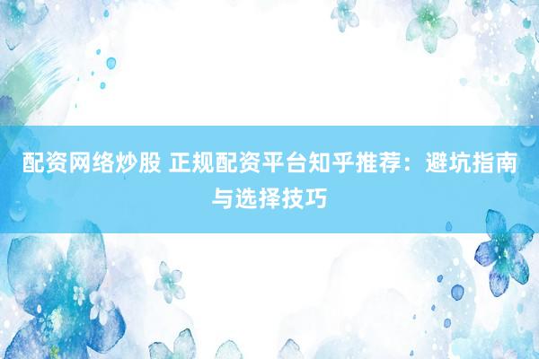 配資網(wǎng)絡(luò)炒股 正規(guī)配資平臺知乎推薦：避坑指南與選擇技巧