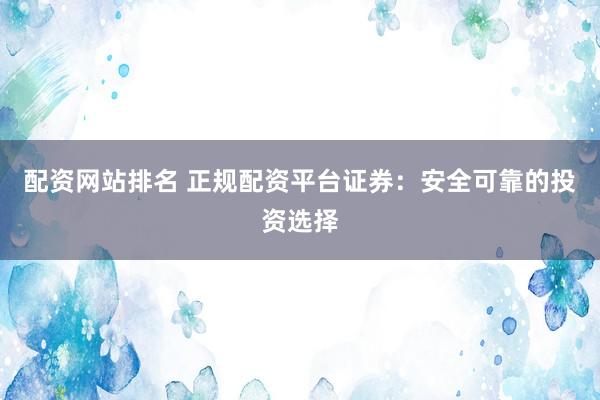 配資網(wǎng)站排名 正規(guī)配資平臺證券：安全可靠的投資選擇