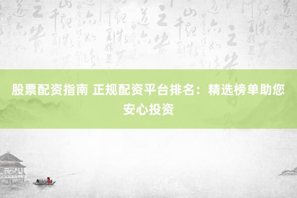 股票配資指南 正規(guī)配資平臺排名：精選榜單助您安心投資