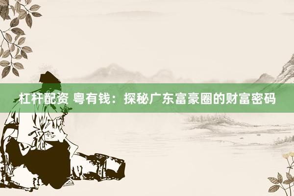 杠桿配資 粵有錢：探秘廣東富豪圈的財富密碼