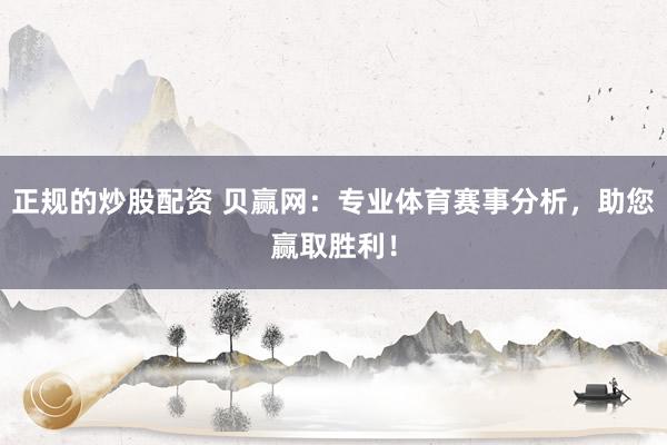 正規(guī)的炒股配資 貝贏網(wǎng)：專(zhuān)業(yè)體育賽事分析，助您贏取勝利！