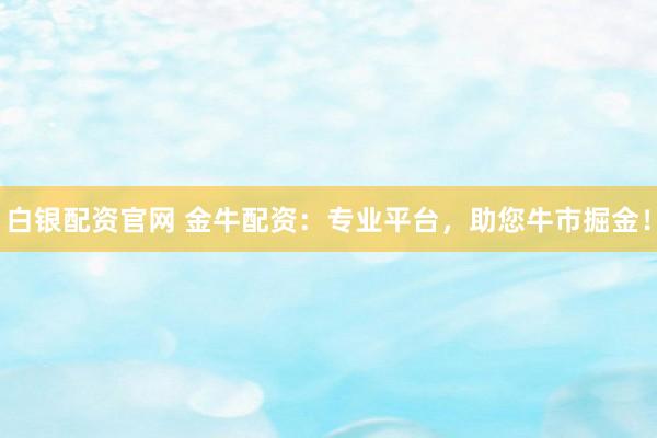 白銀配資官網(wǎng) 金牛配資：專業(yè)平臺(tái)，助您牛市掘金！