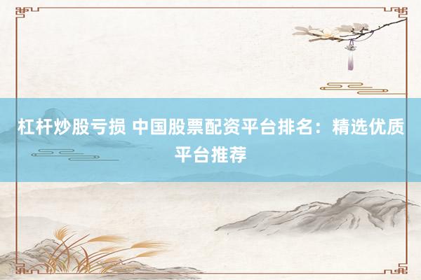杠桿炒股虧損 中國(guó)股票配資平臺(tái)排名：精選優(yōu)質(zhì)平臺(tái)推薦