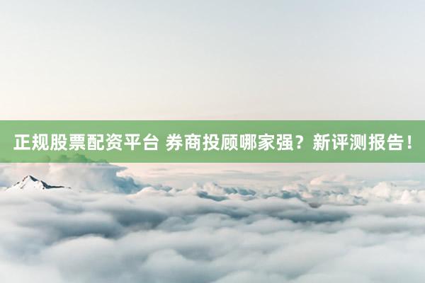 正規(guī)股票配資平臺(tái) 券商投顧哪家強(qiáng)？新評(píng)測(cè)報(bào)告！