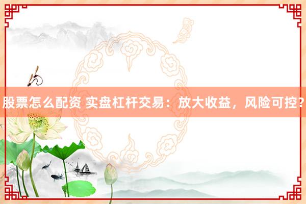 股票怎么配資 實(shí)盤杠桿交易：放大收益，風(fēng)險(xiǎn)可控？